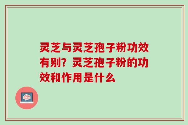 灵芝与灵芝孢子粉功效有别？灵芝孢子粉的功效和作用是什么