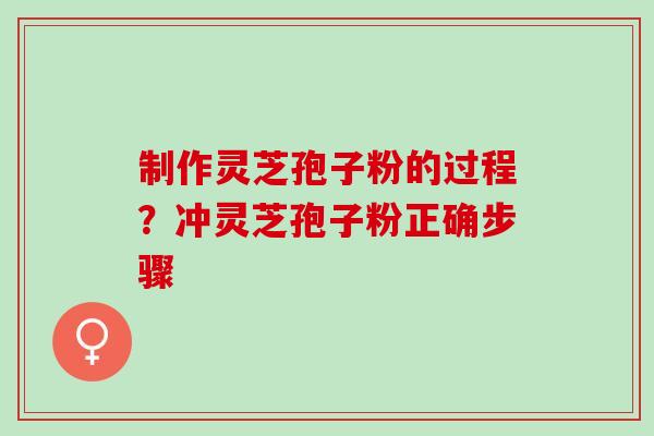 制作灵芝孢子粉的过程？冲灵芝孢子粉正确步骤