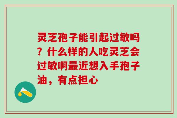 灵芝孢子能引起过敏吗？什么样的人吃灵芝会过敏啊最近想入手孢子油，有点担心