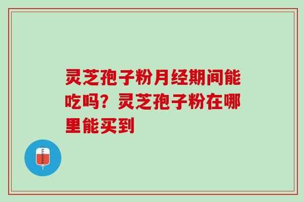 灵芝孢子粉月经期间能吃吗？灵芝孢子粉在哪里能买到
