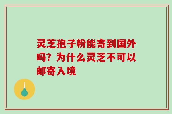 灵芝孢子粉能寄到国外吗?为什么灵芝不可以邮寄入境 灵芝孢子粉能寄到国外吗?为什么灵芝不可以邮寄入境