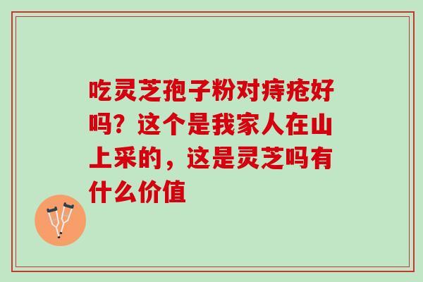 吃灵芝孢子粉对痔疮好吗？这个是我家人在山上采的，这是灵芝吗有什么价值