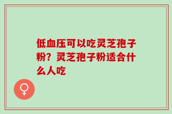 低血压可以吃灵芝孢子粉？灵芝孢子粉适合什么人吃