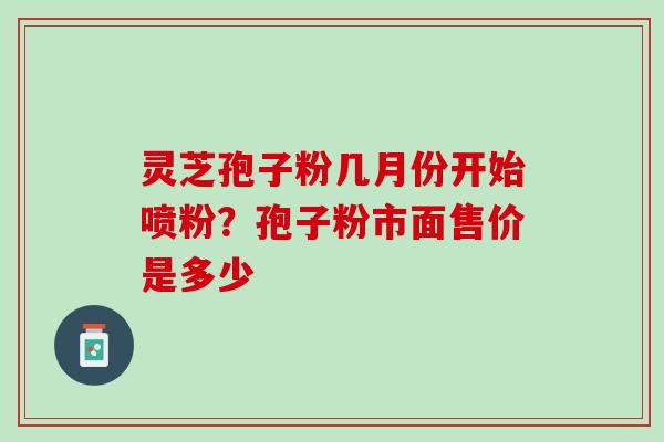 灵芝孢子粉几月份开始喷粉？孢子粉市面售价是多少