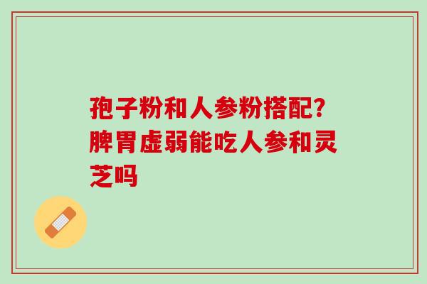 孢子粉和人参粉搭配?脾胃虚弱能吃人参和灵芝吗 孢子粉和人参粉搭配?脾胃虚弱能吃人参和灵芝吗