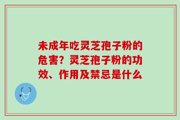 未成年吃灵芝孢子粉的危害？灵芝孢子粉的功效、作用及禁忌是什么