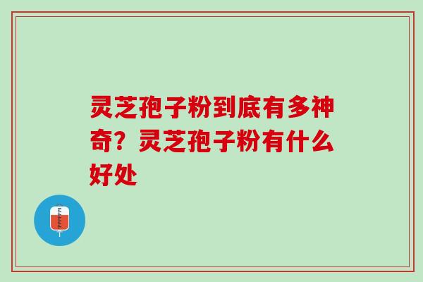 灵芝孢子粉到底有多神奇?灵芝孢子粉有什么好处 灵芝孢子粉到底有多神奇?灵芝孢子粉有什么好处