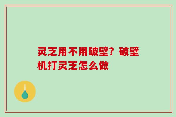 灵芝用不用破壁？破壁机打灵芝怎么做