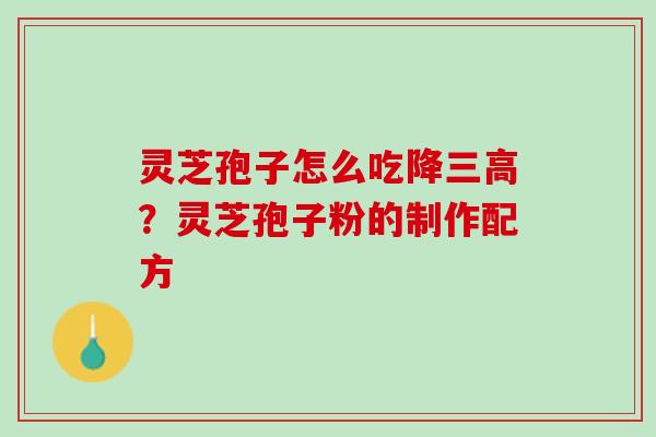 灵芝孢子怎么吃降三高？灵芝孢子粉的制作配方