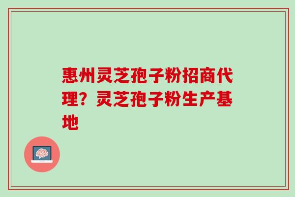 惠州灵芝孢子粉招商代理？灵芝孢子粉生产基地