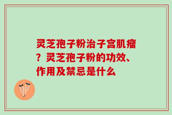 灵芝孢子粉治子宫肌瘤？灵芝孢子粉的功效、作用及禁忌是什么