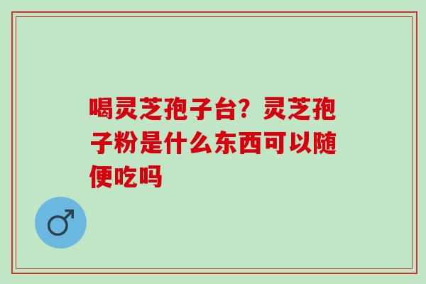 喝灵芝孢子台？灵芝孢子粉是什么东西可以随便吃吗