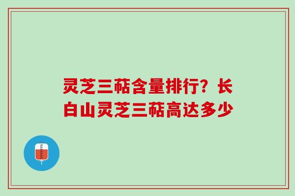 灵芝三萜含量排行?长白山灵芝三萜高达多少 灵芝三萜含量排行?长白山灵芝三萜高达多少