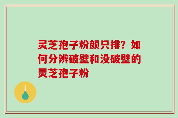 灵芝孢子粉颜只排？如何分辨破壁和没破壁的灵芝孢子粉