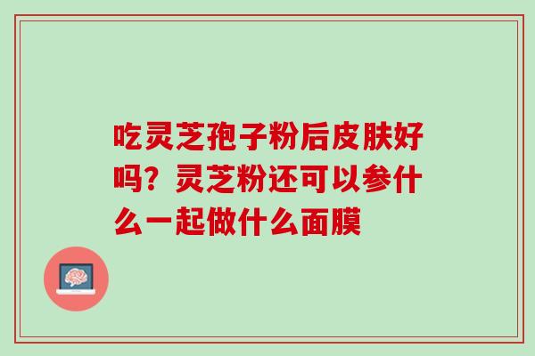吃灵芝孢子粉后皮肤好吗？灵芝粉还可以参什么一起做什么面膜