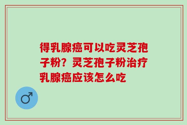 得乳腺癌可以吃灵芝孢子粉？灵芝孢子粉治疗乳腺癌应该怎么吃