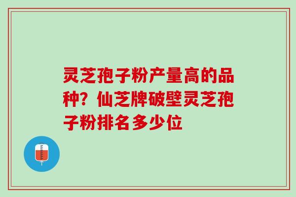 灵芝孢子粉产量高的品种?仙芝牌破壁灵芝孢子粉排名多少位 灵芝孢子粉产量高的品种?仙芝牌破壁灵芝孢子粉排名多少位