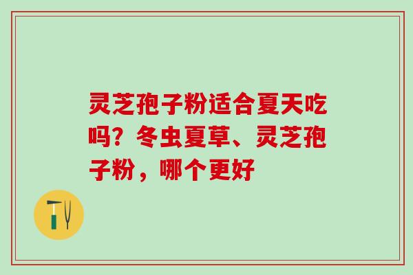 灵芝孢子粉适合夏天吃吗？冬虫夏草、灵芝孢子粉，哪个更好