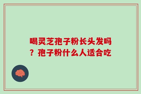 喝灵芝孢子粉长头发吗?孢子粉什么人适合吃 喝灵芝孢子粉长头发吗?孢子粉什么人适合吃