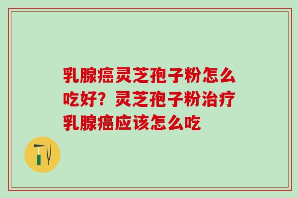 乳腺癌灵芝孢子粉怎么吃好？灵芝孢子粉治疗乳腺癌应该怎么吃