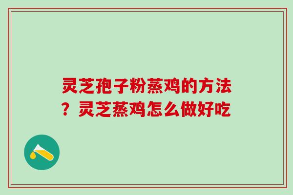 灵芝孢子粉蒸鸡的方法？灵芝蒸鸡怎么做好吃