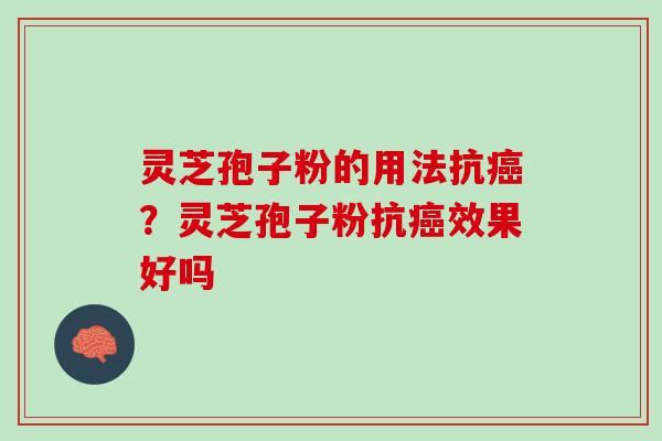 灵芝孢子粉的用法抗癌？灵芝孢子粉抗癌效果好吗