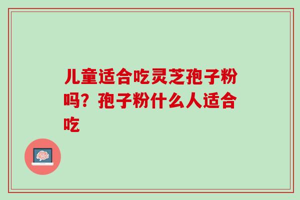 儿童适合吃灵芝孢子粉吗？孢子粉什么人适合吃