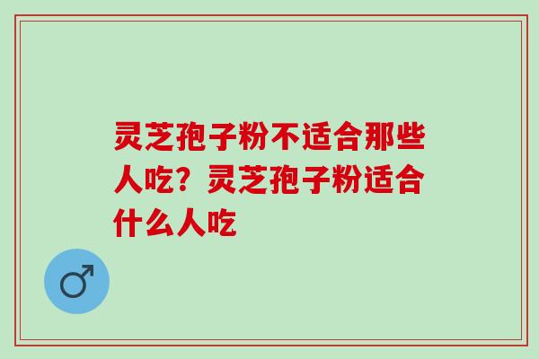 灵芝孢子粉不适合那些人吃？灵芝孢子粉适合什么人吃