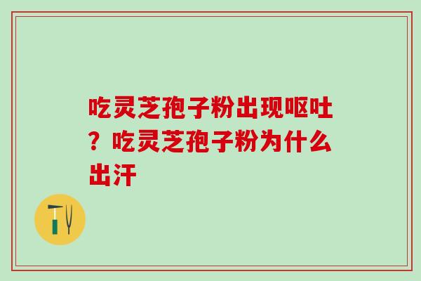 吃灵芝孢子粉出现呕吐？吃灵芝孢子粉为什么出汗