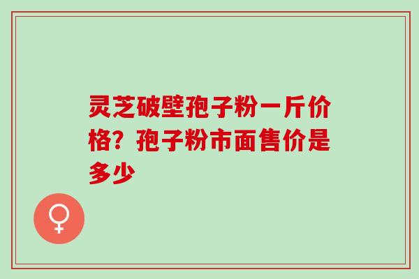 灵芝破壁孢子粉一斤价格？孢子粉市面售价是多少