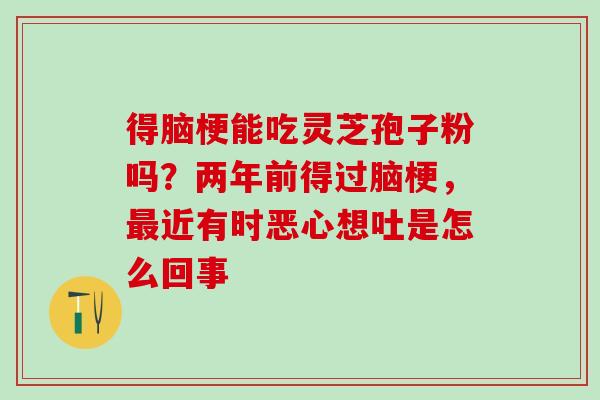 得脑梗能吃灵芝孢子粉吗?两年前得过脑梗,近有时恶心想吐是怎么回事 得脑梗能吃灵芝孢子粉吗?两年前得过脑梗,近有时恶心想吐是怎么回事