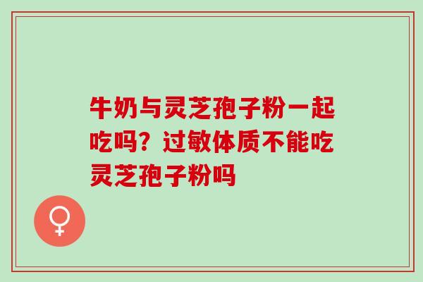 牛奶与灵芝孢子粉一起吃吗？体质不能吃灵芝孢子粉吗