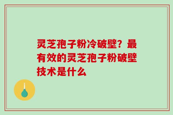 灵芝孢子粉冷破壁?有效的灵芝孢子粉破壁技术是什么 灵芝孢子粉冷破壁?有效的灵芝孢子粉破壁技术是什么