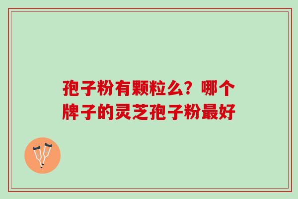 孢子粉有颗粒么？哪个牌子的灵芝孢子粉最好