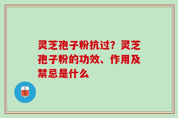 灵芝孢子粉抗过？灵芝孢子粉的功效、作用及禁忌是什么