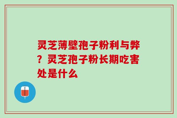 灵芝薄壁孢子粉利与弊?灵芝孢子粉长期吃害处是什么 灵芝薄壁孢子粉利与弊?灵芝孢子粉长期吃害处是什么