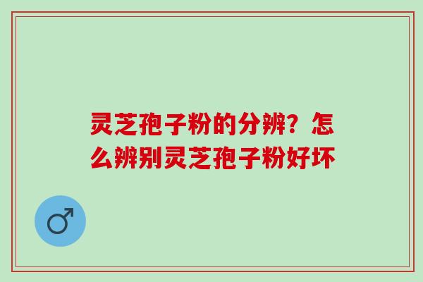 灵芝孢子粉的分辨?怎么辨别灵芝孢子粉好坏 灵芝孢子粉的分辨?怎么辨别灵芝孢子粉好坏