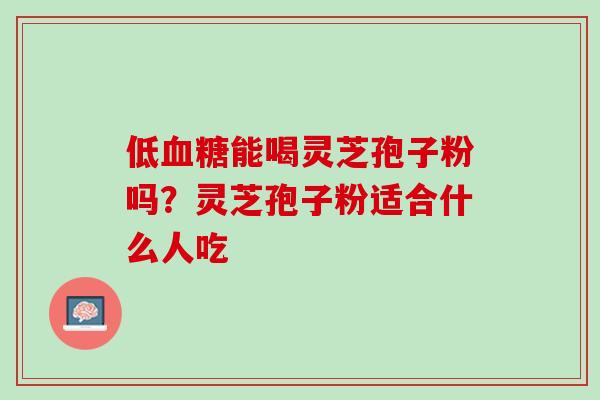 低血糖能喝灵芝孢子粉吗？灵芝孢子粉适合什么人吃