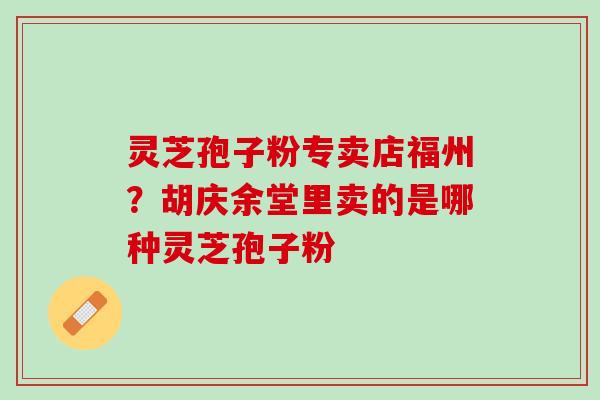 灵芝孢子粉专卖店福州？胡庆余堂里卖的是哪种灵芝孢子粉