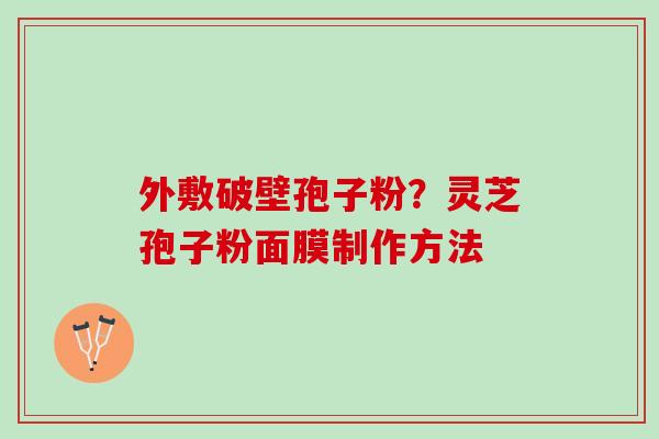 外敷破壁孢子粉?灵芝孢子粉面膜制作方法 外敷破壁孢子粉?灵芝孢子粉面膜制作方法