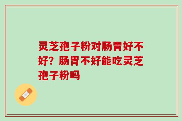 灵芝孢子粉对肠胃好不好?肠胃不好能吃灵芝孢子粉吗 灵芝孢子粉对肠胃好不好?肠胃不好能吃灵芝孢子粉吗