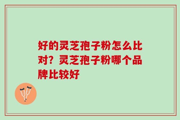 好的灵芝孢子粉怎么比对？灵芝孢子粉哪个品牌比较好