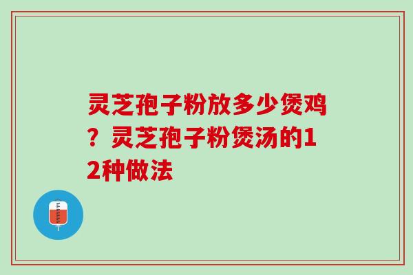 灵芝孢子粉放多少煲鸡？灵芝孢子粉煲汤的12种做法
