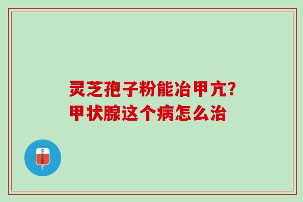 灵芝孢子粉能冶甲亢？这个怎么