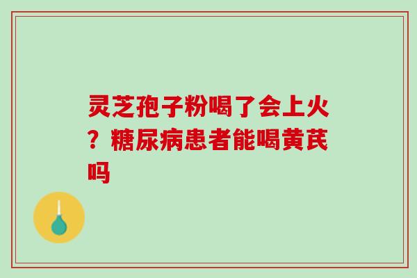 灵芝孢子粉喝了会上火？糖尿病患者能喝黄芪吗