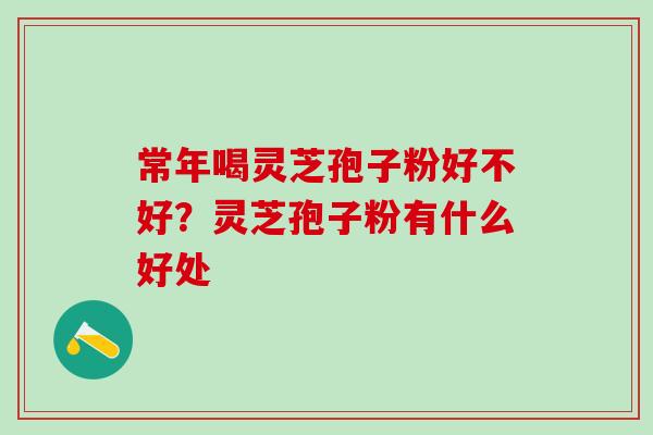 常年喝灵芝孢子粉好不好?灵芝孢子粉有什么好处 常年喝灵芝孢子粉好不好?灵芝孢子粉有什么好处