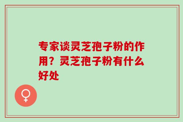 专家谈灵芝孢子粉的作用？灵芝孢子粉有什么好处