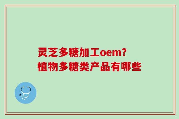 灵芝多糖加工oem？植物多糖类产品有哪些