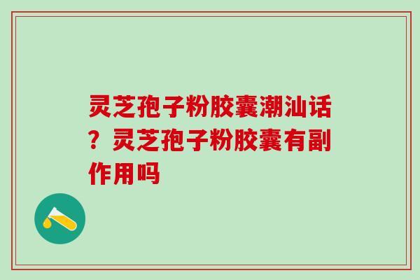 灵芝孢子粉胶囊潮汕话?灵芝孢子粉胶囊有副作用吗 灵芝孢子粉胶囊潮汕话?灵芝孢子粉胶囊有副作用吗