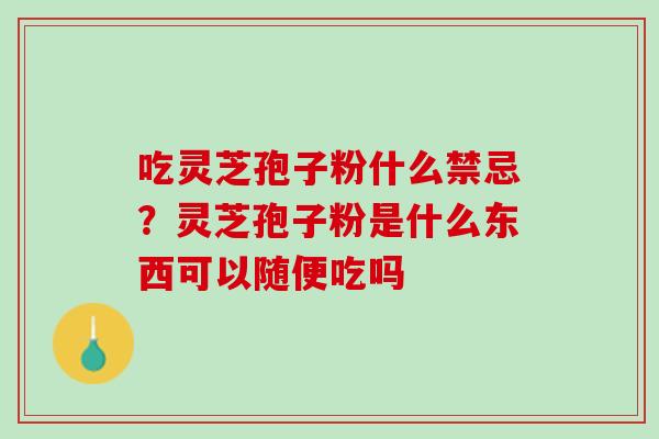 吃灵芝孢子粉什么禁忌？灵芝孢子粉是什么东西可以随便吃吗
